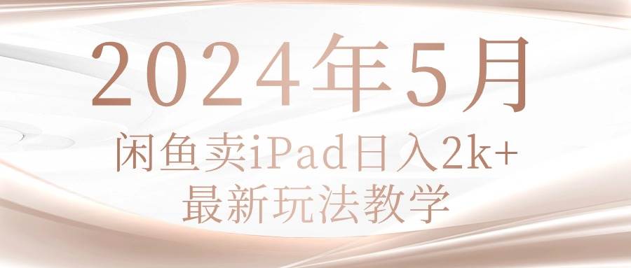 2024年5月闲鱼卖ipad日入2k，最新玩法教学网创吧-网创项目资源站-副业项目-创业项目-搞钱项目八海掘金网创吧