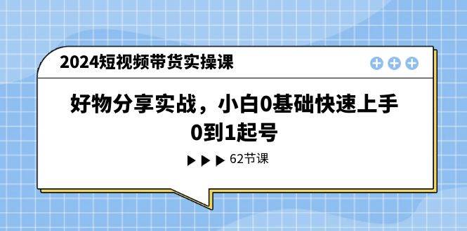 2024短视频带货实操课，好物分享实战，小白0基础快速上手，0到1起号网创吧-网创项目资源站-副业项目-创业项目-搞钱项目八海掘金网创吧