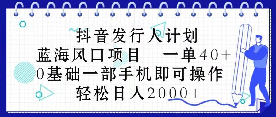 抖音发行人计划，蓝海风口项目 一单40，0基础一部手机即可操作 日入2000＋网创吧-网创项目资源站-副业项目-创业项目-搞钱项目八海掘金网创吧