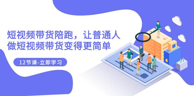 2023短视频带货陪跑，让普通人做短视频带货变得更简单（12节课）网创吧-网创项目资源站-副业项目-创业项目-搞钱项目八海掘金网创吧
