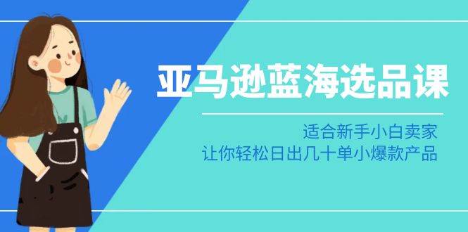 亚马逊-蓝海选品课：适合新手小白卖家，让你轻松日出几十单小爆款产品网创吧-网创项目资源站-副业项目-创业项目-搞钱项目八海掘金网创吧