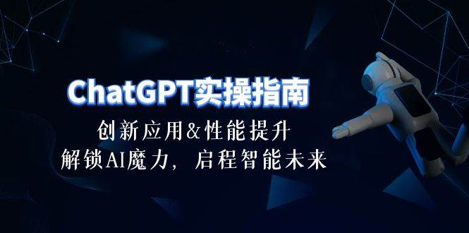ChatGPT-实操指南：创新应用及性能提升，解锁 AI魔力，启程智能未来-30节网创吧-网创项目资源站-副业项目-创业项目-搞钱项目八海掘金网创吧