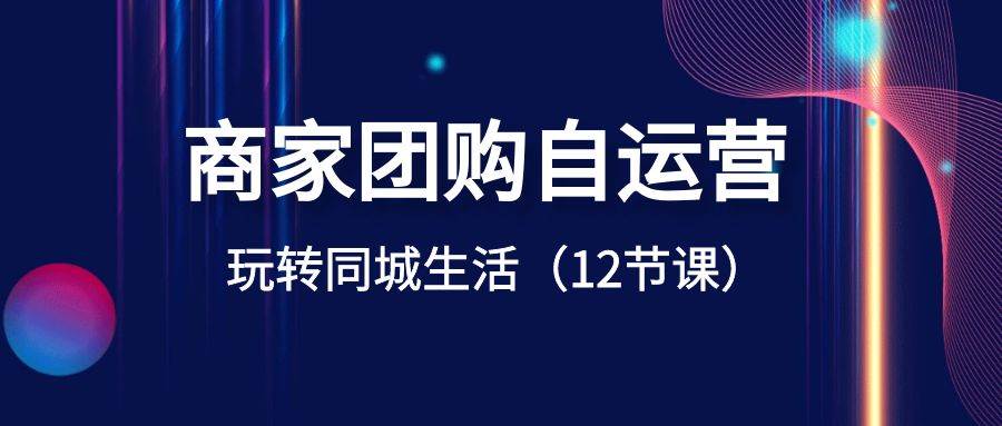 商家团购自运营-玩转同城生活（12节课）网创吧-网创项目资源站-副业项目-创业项目-搞钱项目八海掘金网创吧
