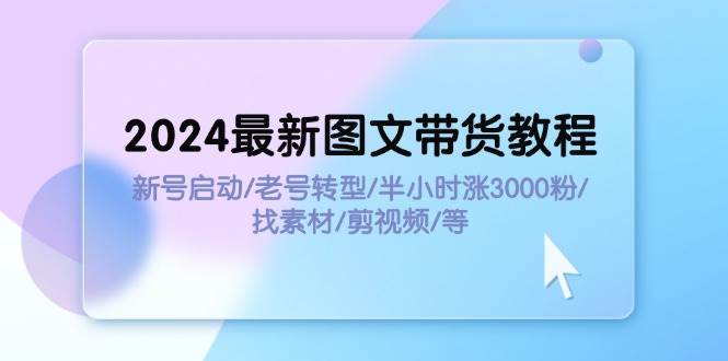 2024最新图文带货教程：新号启动/老号转型/半小时涨3000粉/找素材/剪辑网创吧-网创项目资源站-副业项目-创业项目-搞钱项目八海掘金网创吧