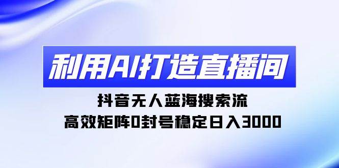 利用AI打造直播间，抖音无人蓝海搜索流，高效矩阵0封号稳定日入3000网创吧-网创项目资源站-副业项目-创业项目-搞钱项目八海掘金网创吧