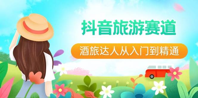 抖音旅游赛道酒 旅达人从入门到精通：直播+短视频+旅游  未来5年风口网创吧-网创项目资源站-副业项目-创业项目-搞钱项目八海掘金网创吧