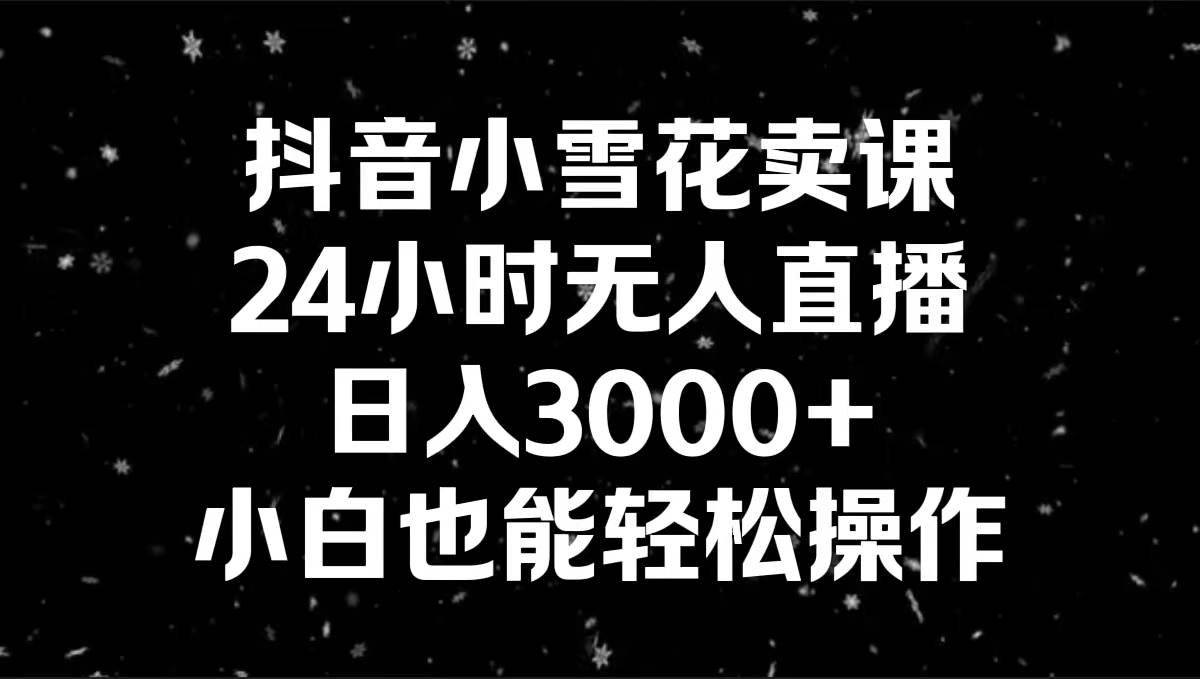 抖音小雪花卖课，24小时无人直播，日入3000+，小白也能轻松操作网创吧-网创项目资源站-副业项目-创业项目-搞钱项目八海掘金网创吧