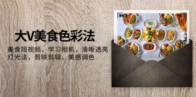 大V-美食色彩法，美食短视频 学习相机 清晰透亮灯光法 剪映剪辑 美感调色网创吧-网创项目资源站-副业项目-创业项目-搞钱项目八海掘金网创吧