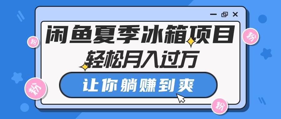 闲鱼夏季冰箱项目，轻松月入过万，让你躺赚到爽网创吧-网创项目资源站-副业项目-创业项目-搞钱项目八海掘金网创吧