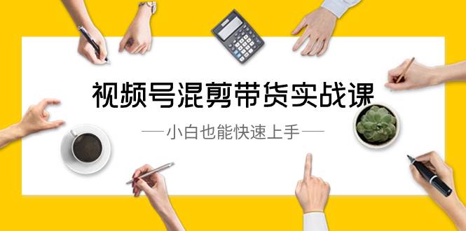 视频号-混剪带货实战课，小白也能快速上手（10节课）网创吧-网创项目资源站-副业项目-创业项目-搞钱项目八海掘金网创吧