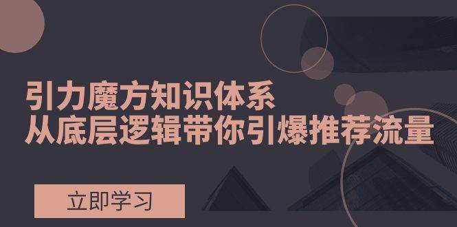 引力魔方知识体系，从底层逻辑带你引爆荐推流量！网创吧-网创项目资源站-副业项目-创业项目-搞钱项目八海掘金网创吧