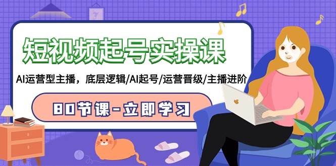 短视频起号实操课，AI运营型主播，底层逻辑/AI起号/运营晋级/主播进阶/80节网创吧-网创项目资源站-副业项目-创业项目-搞钱项目八海掘金网创吧