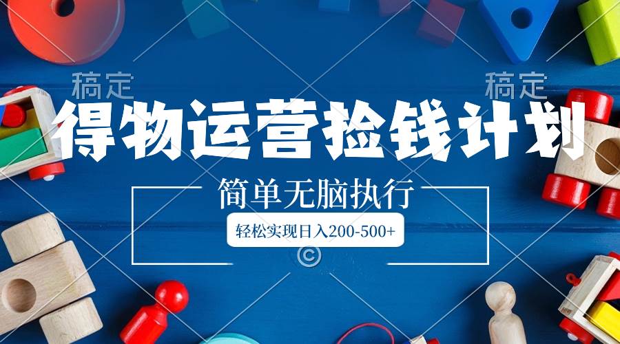 得物运营捡钱计划，简单无脑执行，轻松实现日入200-500+网创吧-网创项目资源站-副业项目-创业项目-搞钱项目八海掘金网创吧