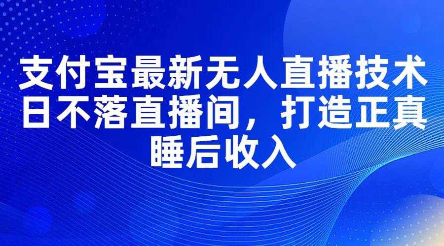 支付宝最新无人直播技术，日不落直播间，打造正真睡后收入网创吧-网创项目资源站-副业项目-创业项目-搞钱项目八海掘金网创吧
