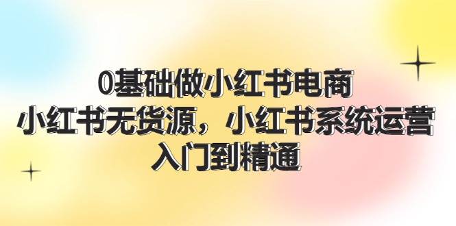 0基础做小红书电商，小红书无货源，小红书系统运营，入门到精通 (70节)网创吧-网创项目资源站-副业项目-创业项目-搞钱项目八海掘金网创吧