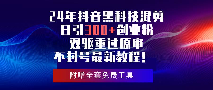 24年抖音黑科技混剪日引300+创业粉，双驱重过原审不封号最新教程！网创吧-网创项目资源站-副业项目-创业项目-搞钱项目八海掘金网创吧