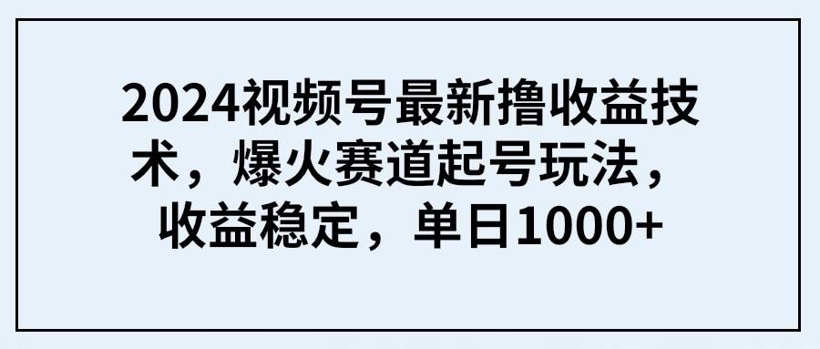 2024视频号最新撸收益技术，爆火赛道起号玩法，收益稳定，单日1000+网创吧-网创项目资源站-副业项目-创业项目-搞钱项目八海掘金网创吧