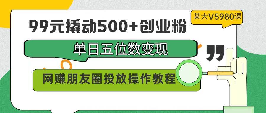 99元撬动500+创业粉，单日五位数变现，网赚朋友圈投放操作教程价值5980！网创吧-网创项目资源站-副业项目-创业项目-搞钱项目八海掘金网创吧