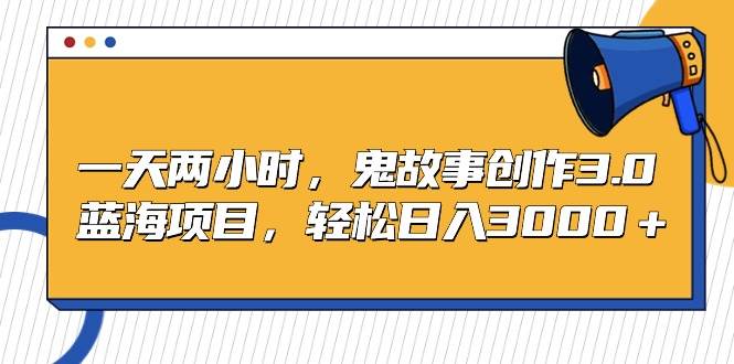 一天两小时，鬼故事创作3.0，蓝海项目，轻松日入3000＋网创吧-网创项目资源站-副业项目-创业项目-搞钱项目八海掘金网创吧