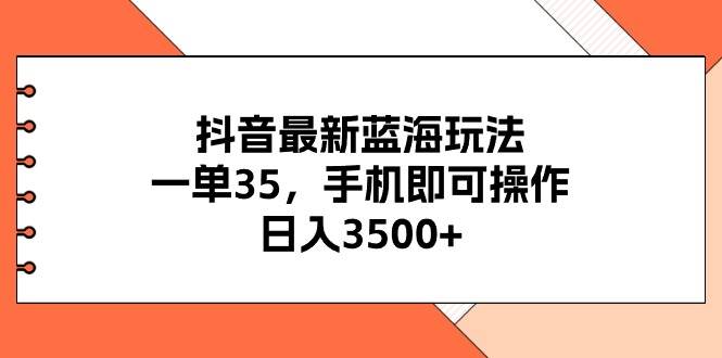 抖音最新蓝海玩法，一单35，手机即可操作，日入3500+，不了解一下真是…网创吧-网创项目资源站-副业项目-创业项目-搞钱项目八海掘金网创吧
