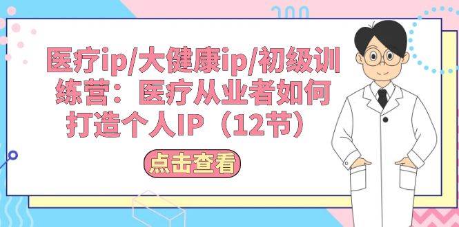 医疗ip/大健康ip/初级训练营：医疗从业者如何打造个人IP（12节）网创吧-网创项目资源站-副业项目-创业项目-搞钱项目八海掘金网创吧