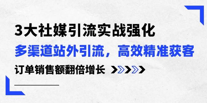 3大社媒引流实操强化，多渠道站外引流/高效精准获客/订单销售额翻倍增长网创吧-网创项目资源站-副业项目-创业项目-搞钱项目八海掘金网创吧