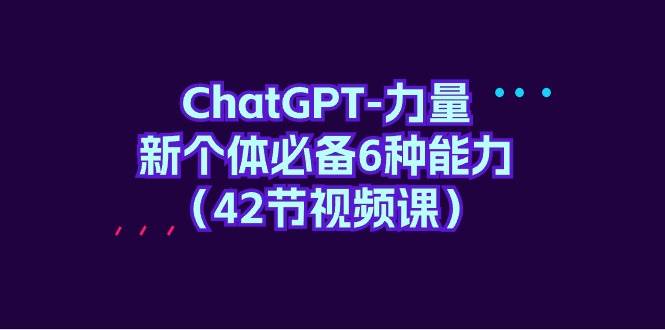 ChatGPT-力量 新个体必备6种能力（42节视频课）网创吧-网创项目资源站-副业项目-创业项目-搞钱项目八海掘金网创吧