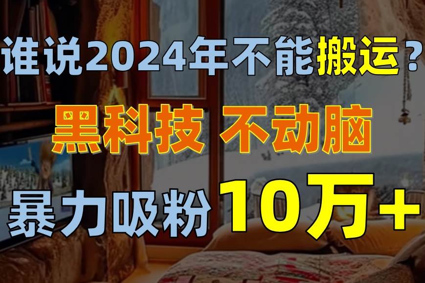 谁说2024年不能搬运？只动手不动脑，自媒体平台单月暴力涨粉10000+网创吧-网创项目资源站-副业项目-创业项目-搞钱项目八海掘金网创吧