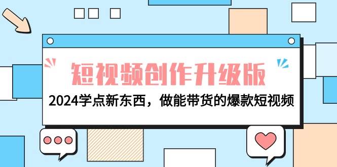 电商人必看-短视频创作升级版：2024学点新东西，做能带货的爆款短视频网创吧-网创项目资源站-副业项目-创业项目-搞钱项目八海掘金网创吧