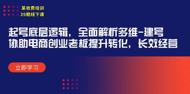 某收费培训39期线下课：起号底层逻辑，全面解析多维 建号，协助电商创业…网创吧-网创项目资源站-副业项目-创业项目-搞钱项目八海掘金网创吧