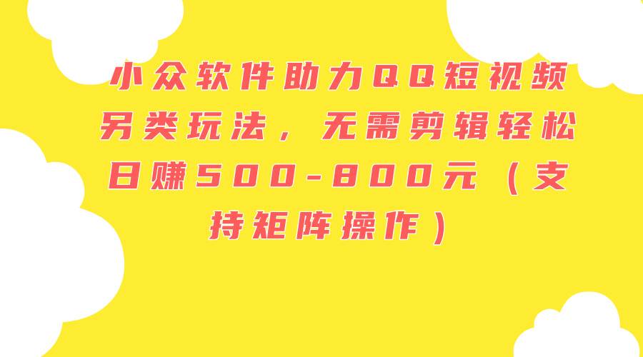 小众软件助力QQ短视频另类玩法，无需剪辑轻松日赚500-800元（支持矩阵…网创吧-网创项目资源站-副业项目-创业项目-搞钱项目八海掘金网创吧