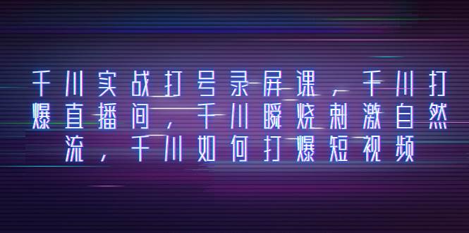 千川实战打号录屏课，千川打爆直播间，千川瞬烧刺激自然流，千川如何打爆短视频网创吧-网创项目资源站-副业项目-创业项目-搞钱项目八海掘金网创吧