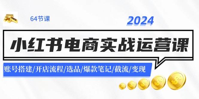 2024小红书电商实战运营课：账号搭建/开店流程/选品/爆款笔记/截流/变现网创吧-网创项目资源站-副业项目-创业项目-搞钱项目八海掘金网创吧
