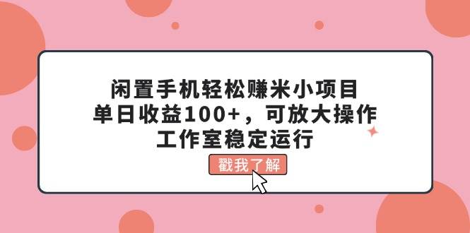闲置手机轻松赚米小项目，单日收益100+，可放大操作，工作室稳定运行网创吧-网创项目资源站-副业项目-创业项目-搞钱项目八海掘金网创吧