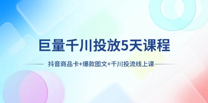 巨量千川投放5天课程：抖音商品卡+爆款图文+千川投流线上课网创吧-网创项目资源站-副业项目-创业项目-搞钱项目八海掘金网创吧