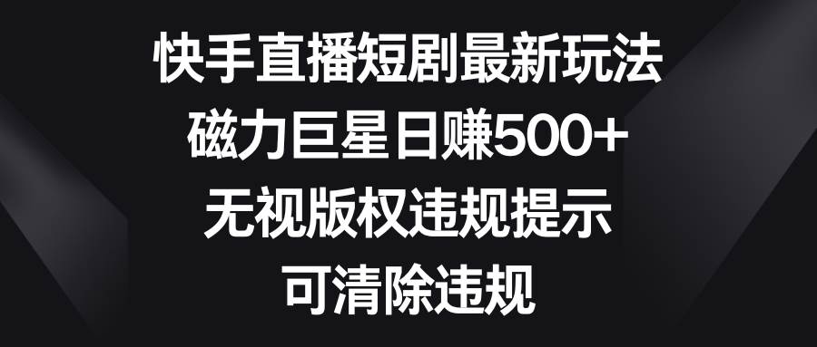 快手直播短剧最新玩法，磁力巨星日赚500+，无视版权违规提示，可清除违规网创吧-网创项目资源站-副业项目-创业项目-搞钱项目八海掘金网创吧