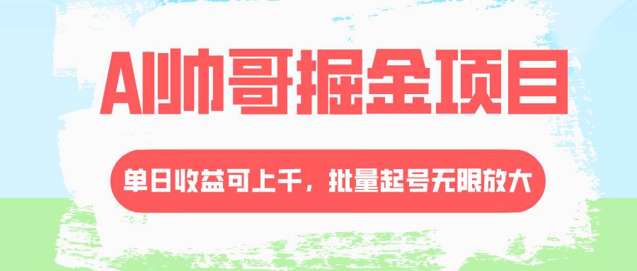 AI帅哥掘金项目，单日收益上千，批量起号无限放大网创吧-网创项目资源站-副业项目-创业项目-搞钱项目八海掘金网创吧