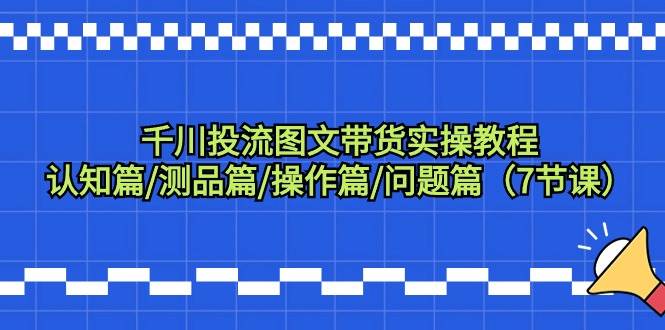 千川投流图文带货实操教程：认知篇/测品篇/操作篇/问题篇（7节课）网创吧-网创项目资源站-副业项目-创业项目-搞钱项目八海掘金网创吧