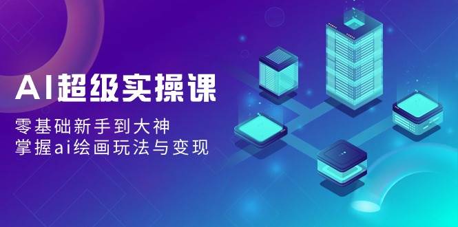 AI超级实操课：零基础新手到大神，掌握ai绘画玩法与变现网创吧-网创项目资源站-副业项目-创业项目-搞钱项目八海掘金网创吧
