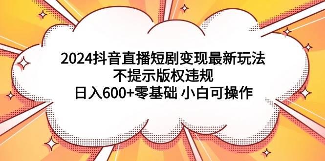 2024抖音直播短剧变现最新玩法，不提示版权违规 日入600+零基础 小白可操作网创吧-网创项目资源站-副业项目-创业项目-搞钱项目八海掘金网创吧