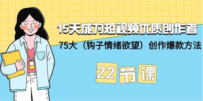 15天成为短视频-优质创作者+75大（钩子-情绪欲望）创作爆款方法-22节课网创吧-网创项目资源站-副业项目-创业项目-搞钱项目八海掘金网创吧