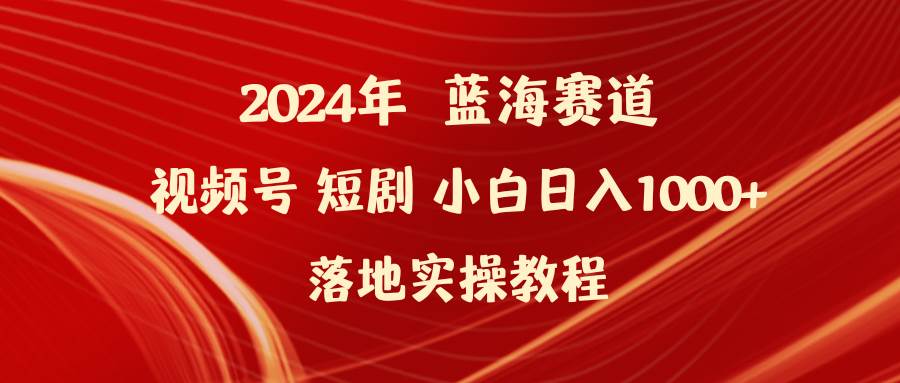 2024年蓝海赛道视频号短剧 小白日入1000+落地实操教程网创吧-网创项目资源站-副业项目-创业项目-搞钱项目八海掘金网创吧