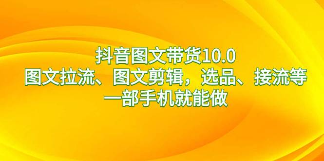 抖音图文带货10.0，图文拉流、图文剪辑，选品、接流等，一部手机就能做网创吧-网创项目资源站-副业项目-创业项目-搞钱项目八海掘金网创吧