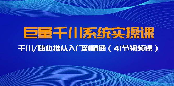 巨量千川系统实操课，千川/随心推从入门到精通（41节视频课）网创吧-网创项目资源站-副业项目-创业项目-搞钱项目八海掘金网创吧