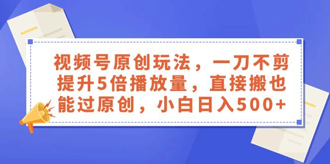 视频号原创玩法，一刀不剪提升5倍播放量，直接搬也能过原创，小白日入500+网创吧-网创项目资源站-副业项目-创业项目-搞钱项目八海掘金网创吧