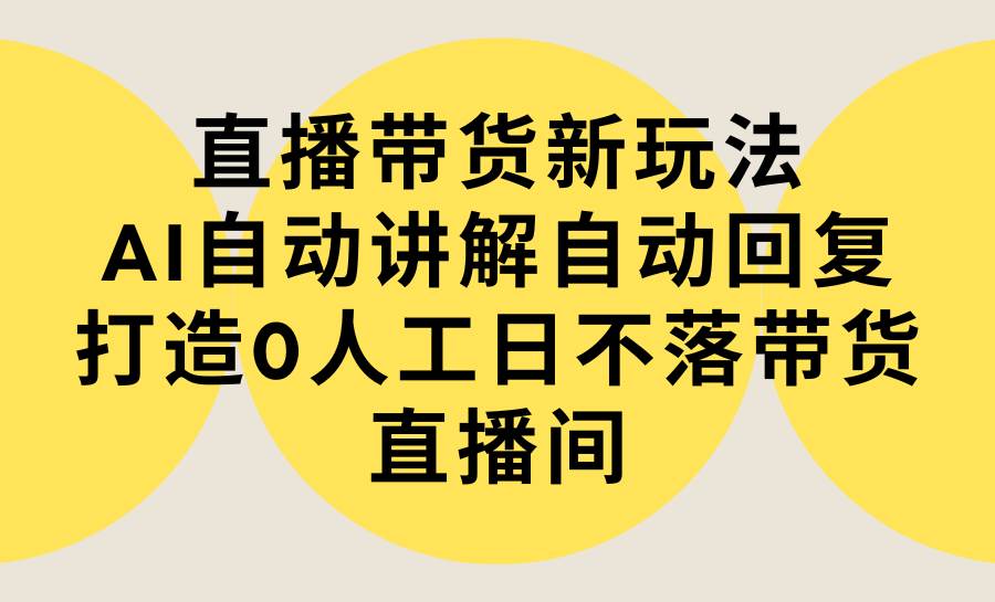 直播带货新玩法，AI自动讲解自动回复 打造0人工日不落带货直播间-教程+软件网创吧-网创项目资源站-副业项目-创业项目-搞钱项目八海掘金网创吧