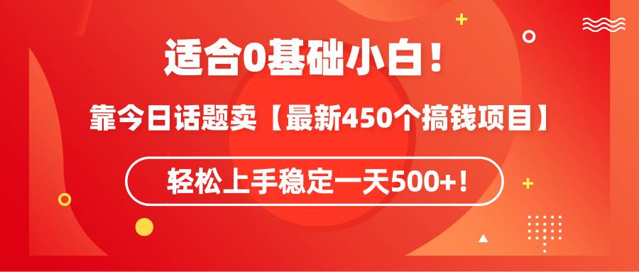 适合0基础小白！靠今日话题卖【最新450个搞钱方法】轻松上手稳定一天500+！网创吧-网创项目资源站-副业项目-创业项目-搞钱项目八海掘金网创吧