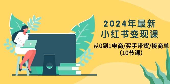 2024年最新小红书变现课，从0到1电商/买手带货/接商单（10节课）网创吧-网创项目资源站-副业项目-创业项目-搞钱项目八海掘金网创吧