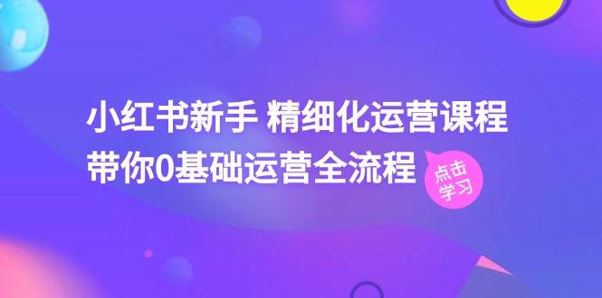 小红书新手 精细化运营课程，带你0基础运营全流程（41节视频课）网创吧-网创项目资源站-副业项目-创业项目-搞钱项目八海掘金网创吧