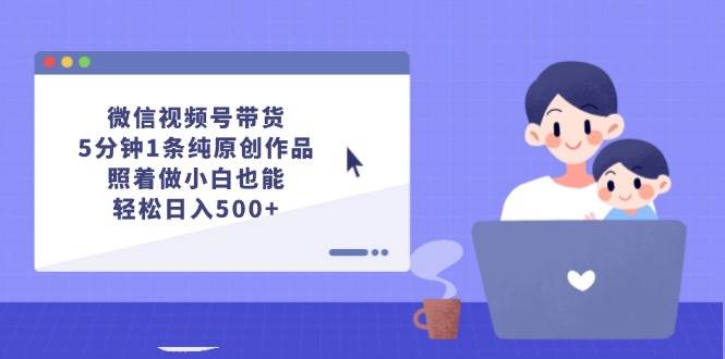微信视频号带货，5分钟1条纯原创作品，照着做小白也能轻松日入500+网创吧-网创项目资源站-副业项目-创业项目-搞钱项目八海掘金网创吧